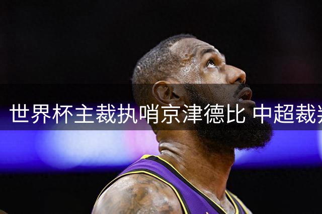 世界杯主裁执哨京津德比 中超裁判配置再升级