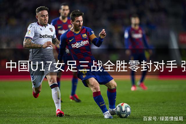 中国U17女足三战全胜零封对手 强势晋级明日之星杯四强