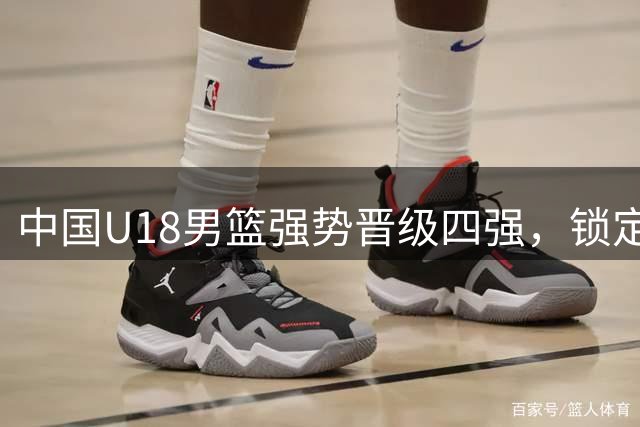 中国U18男篮强势晋级四强，锁定世界杯门票