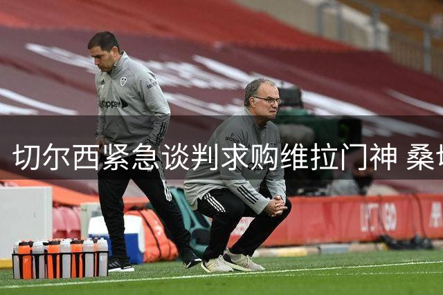 切尔西紧急谈判求购维拉门神 桑切斯失误加速转会进程