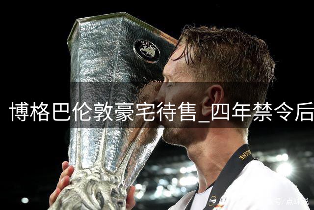博格巴伦敦豪宅待售 四年禁令后变现资产