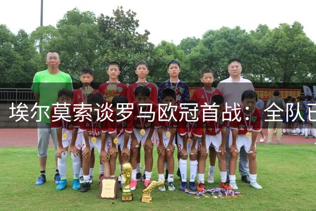 埃尔莫索谈罗马欧冠首战：全队已做好准备直面强敌