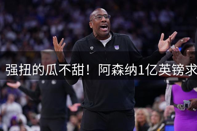 强扭的瓜不甜！阿森纳1亿英镑求购小蜘蛛遭拒 后者只想去巴萨