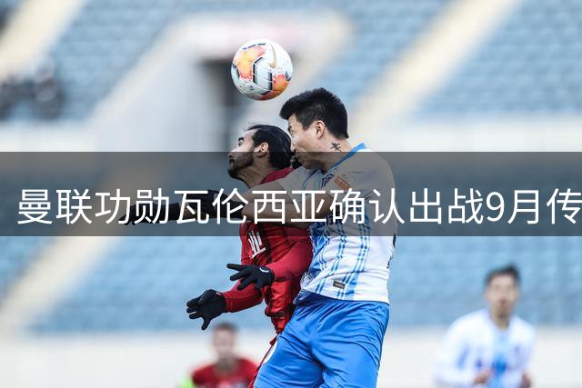 曼联功勋瓦伦西亚确认出战9月传奇慈善赛