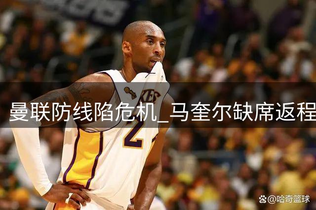 曼联防线陷危机 马奎尔缺席返程引猜测