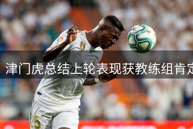 津门虎总结上轮表现获教练组肯定 全力备战青岛西海岸