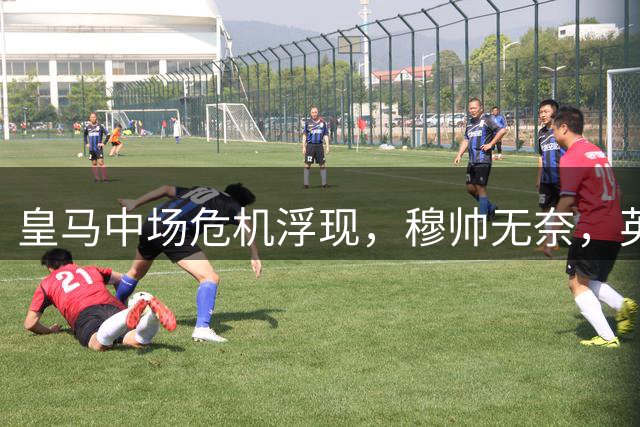 皇马中场危机浮现，穆帅无奈，英超弃将成救世主