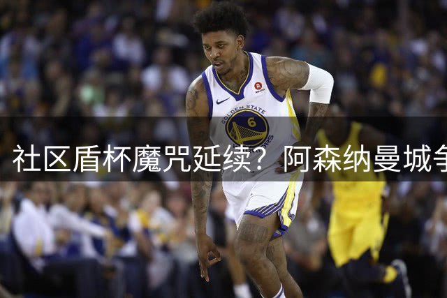 社区盾杯魔咒延续？阿森纳曼城"争输"之战暗藏玄机