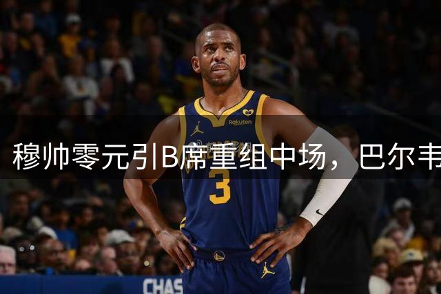 穆帅零元引B席重组中场，巴尔韦德恐失主力位置