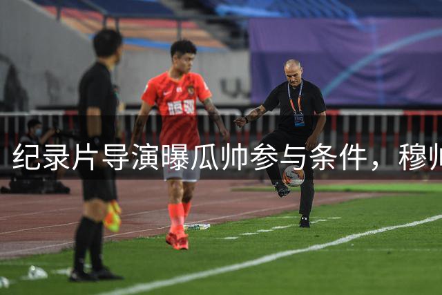 纪录片导演曝瓜帅参与条件，穆帅果断拒绝