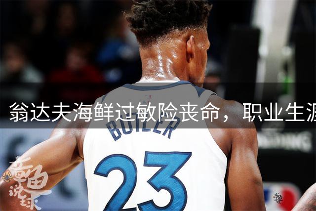 翁达夫海鲜过敏险丧命，职业生涯经历起伏