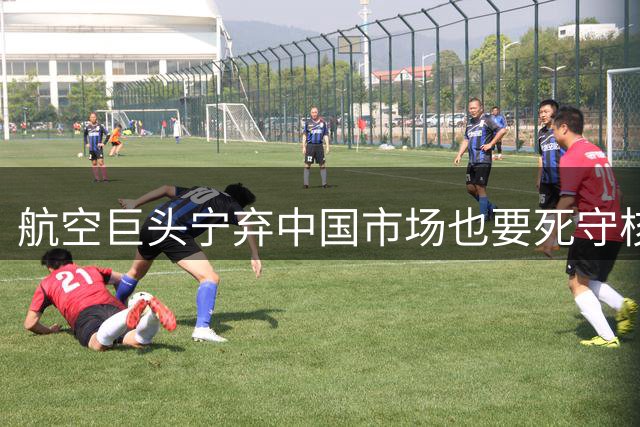 航空巨头宁弃中国市场也要死守核心技术