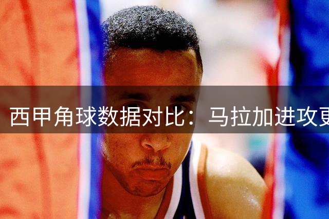 西甲角球数据对比：马拉加进攻更犀利