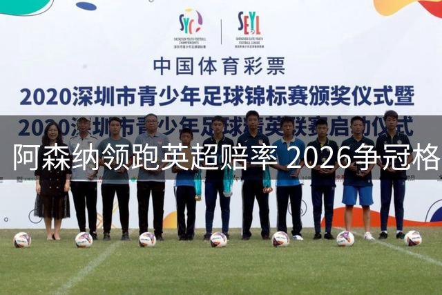 阿森纳领跑英超赔率 2026争冠格局全解析