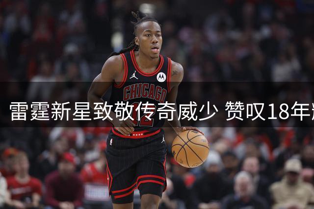 雷霆新星致敬传奇威少 赞叹18年辉煌职业生涯