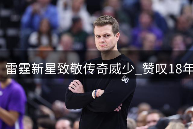 雷霆新星致敬传奇威少 赞叹18年辉煌职业生涯