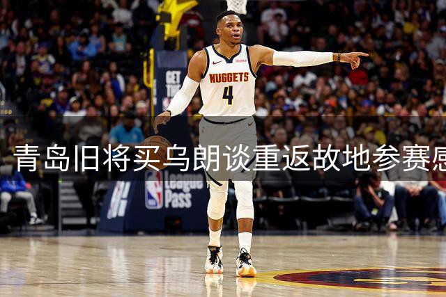 青岛旧将买乌朗谈重返故地参赛感受 称年轻队员获重用