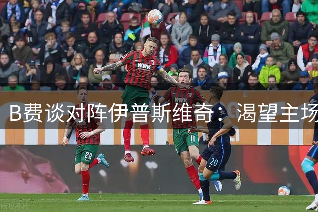 B费谈对阵伊普斯维奇：渴望主场取胜 将助攻纪录归功全队