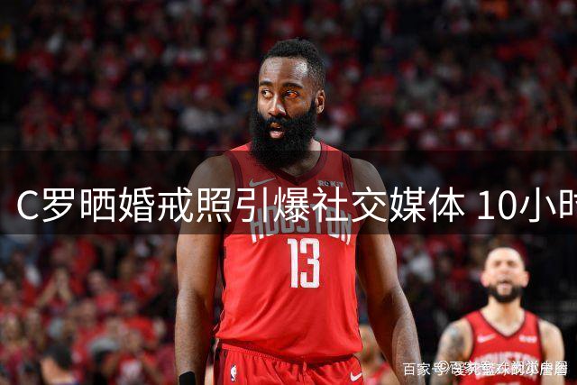 C罗晒婚戒照引爆社交媒体 10小时获赞破2000万次