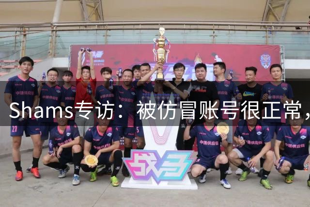 Shams专访：被仿冒账号很正常，请认准我真实的推特和消息